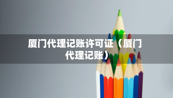 廈門代理記賬許可證（廈門 代理記賬）