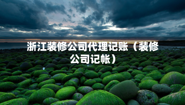 浙江裝修公司代理記賬（裝修公司記帳）