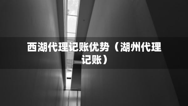 西湖代理記賬優(yōu)勢(shì)（湖州代理記賬）