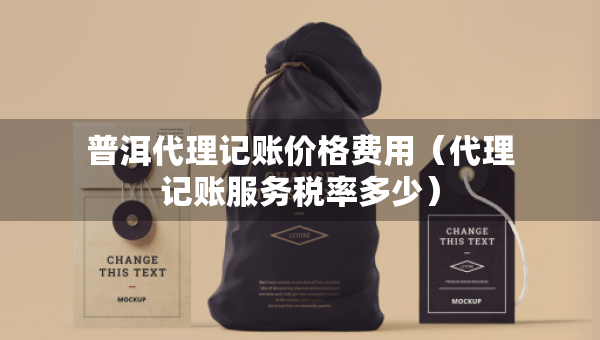 普洱代理記賬價(jià)格費(fèi)用（代理記賬服務(wù)稅率多少）