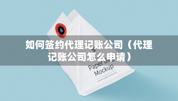 如何簽約代理記賬公司（代理記賬公司怎么申請(qǐng)）