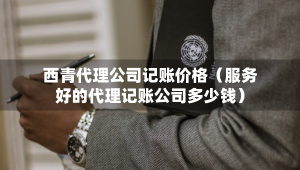 西青代理公司記賬價(jià)格（服務(wù)好的代理記賬公司多少錢(qián)）