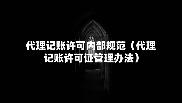 代理記賬許可內(nèi)部規(guī)范（代理記賬許可證管理辦法）