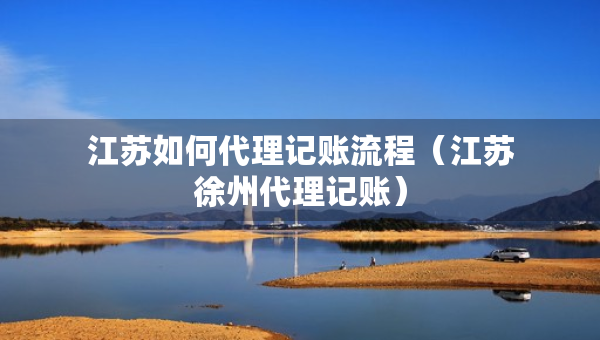 江蘇如何代理記賬流程（江蘇徐州代理記賬）