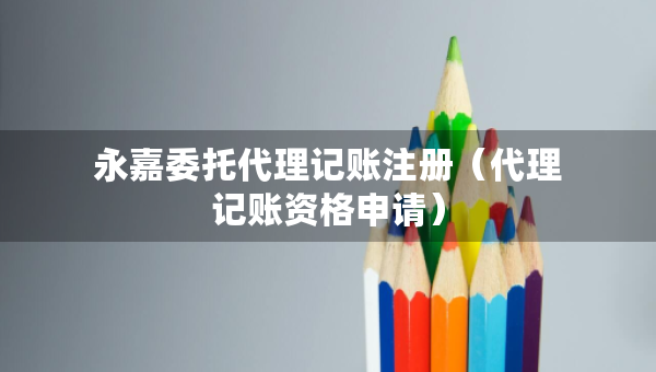 永嘉委托代理記賬注冊(cè)（代理記賬資格申請(qǐng)）