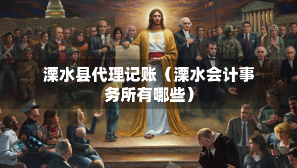 溧水縣代理記賬（溧水會計事務(wù)所有哪些）