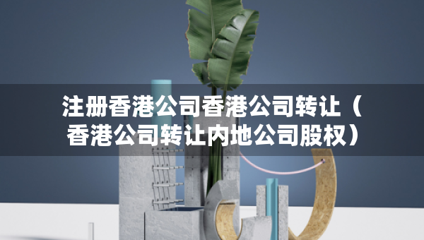 注冊(cè)香港公司香港公司轉(zhuǎn)讓（香港公司轉(zhuǎn)讓內(nèi)地公司股權(quán)）