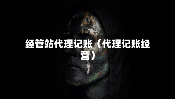 經(jīng)管站代理記賬（代理記賬經(jīng)營(yíng)）