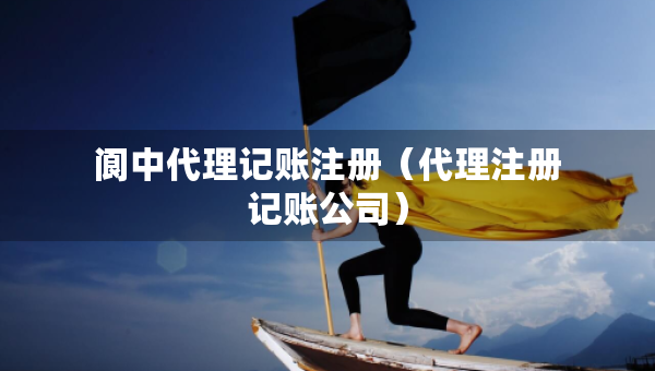 閬中代理記賬注冊（代理注冊記賬公司）