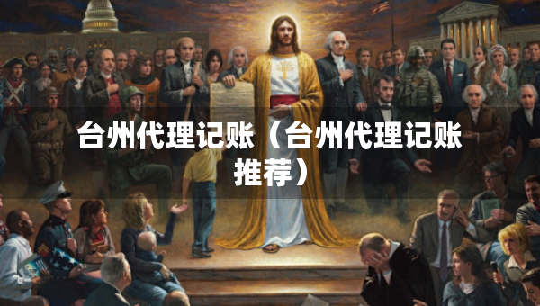 臺(tái)州代理記賬（臺(tái)州代理記賬推薦）