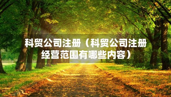 科貿(mào)公司注冊（科貿(mào)公司注冊經(jīng)營范圍有哪些內(nèi)容）