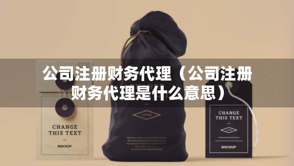 公司注冊財(cái)務(wù)代理（公司注冊財(cái)務(wù)代理是什么意思）
