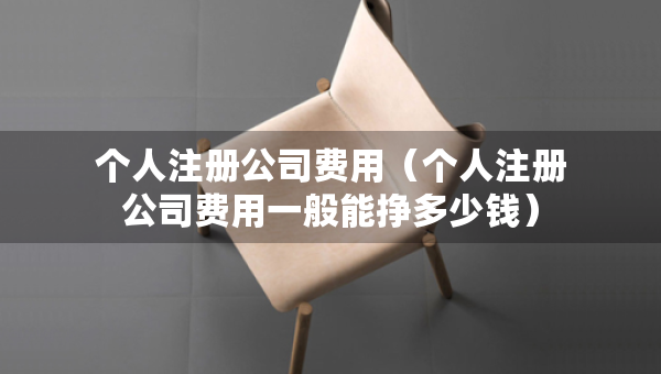 個(gè)人注冊(cè)公司費(fèi)用（個(gè)人注冊(cè)公司費(fèi)用一般能掙多少錢(qián)）