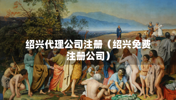 紹興代理公司注冊(cè)（紹興免費(fèi)注冊(cè)公司）