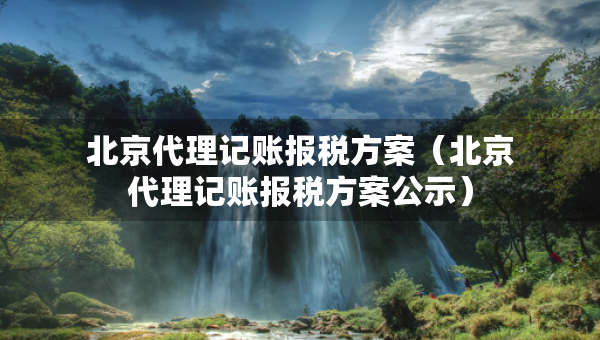 北京代理記賬報(bào)稅方案（北京代理記賬報(bào)稅方案公示）