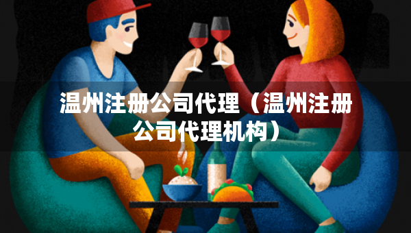 溫州注冊(cè)公司代理（溫州注冊(cè)公司代理機(jī)構(gòu)）