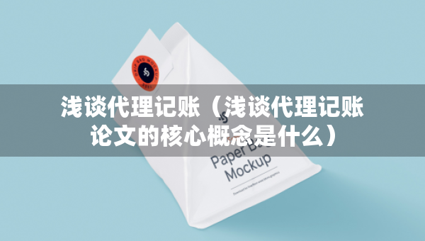 淺談代理記賬（淺談代理記賬論文的核心概念是什么）