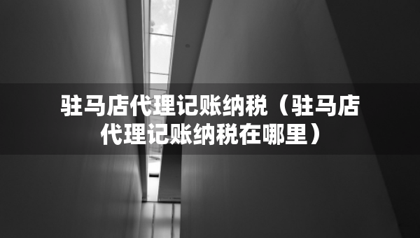 駐馬店代理記賬納稅（駐馬店代理記賬納稅在哪里）