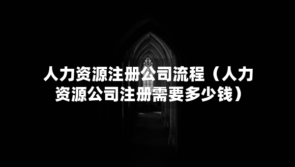 人力資源注冊公司流程（人力資源公司注冊需要多少錢）