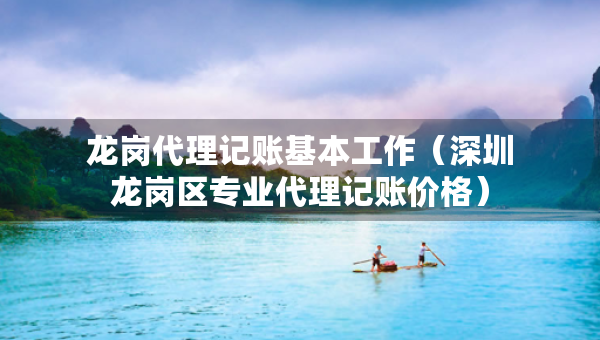 龍崗代理記賬基本工作（深圳龍崗區(qū)專業(yè)代理記賬價格）