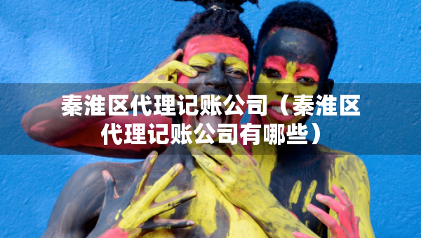 秦淮區(qū)代理記賬公司（秦淮區(qū)代理記賬公司有哪些）