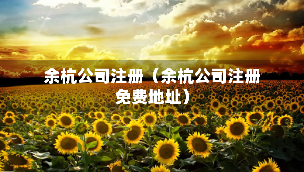 余杭公司注冊(cè)（余杭公司注冊(cè)免費(fèi)地址）