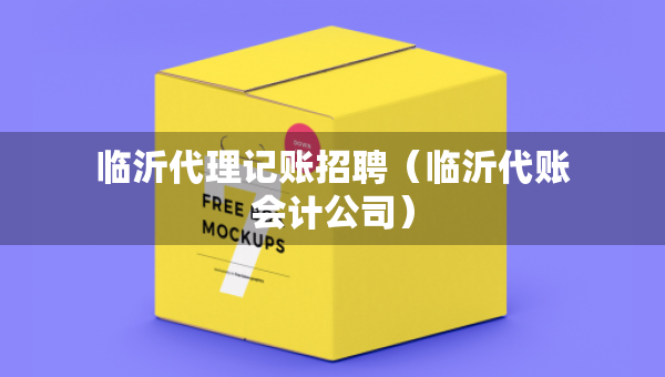 臨沂代理記賬招聘（臨沂代賬會計公司）