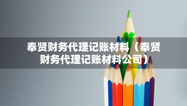 奉賢財務代理記賬材料（奉賢財務代理記賬材料公司）