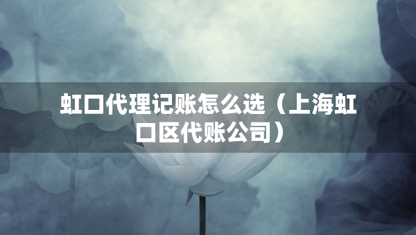 虹口代理記賬怎么選（上海虹口區(qū)代賬公司）