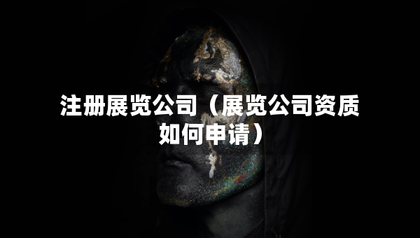 注冊展覽公司（展覽公司資質如何申請）