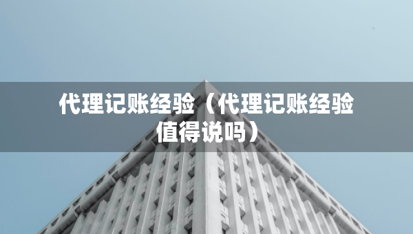 代理記賬經(jīng)驗（代理記賬經(jīng)驗值得說嗎）