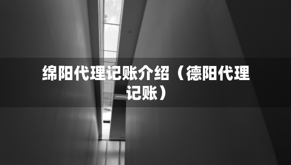 綿陽代理記賬介紹（德陽代理記賬）