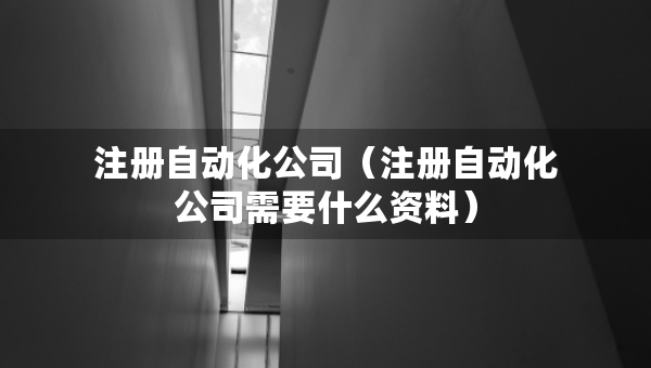 注冊自動化公司（注冊自動化公司需要什么資料）