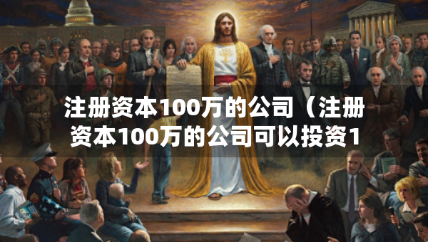 注冊(cè)資本100萬(wàn)的公司（注冊(cè)資本100萬(wàn)的公司可以投資1000萬(wàn)的公司嗎）