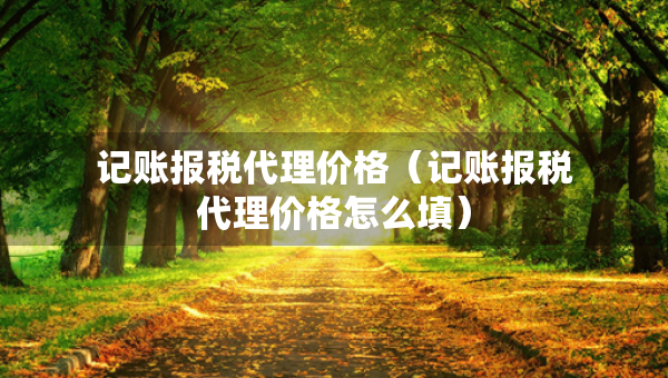 記賬報(bào)稅代理價(jià)格（記賬報(bào)稅代理價(jià)格怎么填）