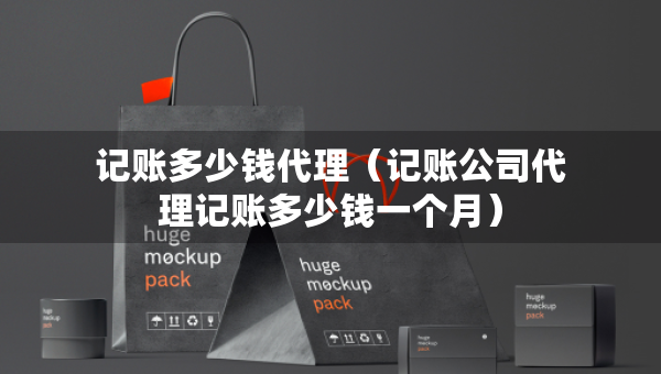 記賬多少錢代理（記賬公司代理記賬多少錢一個月）