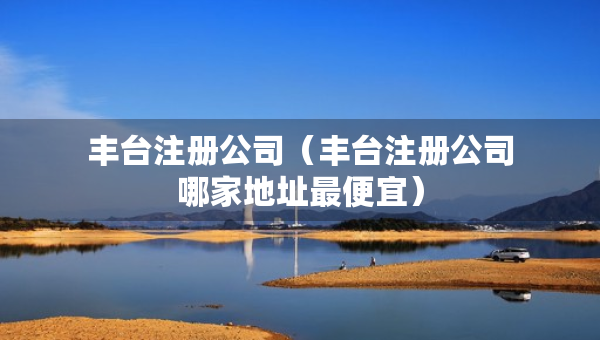 豐臺注冊公司（豐臺注冊公司哪家地址最便宜）
