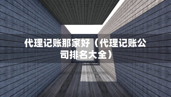 代理記賬那家好（代理記賬公司排名大全）