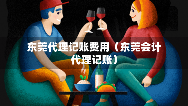 東莞代理記賬費(fèi)用（東莞會計代理記賬）