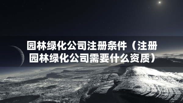 園林綠化公司注冊(cè)條件（注冊(cè)園林綠化公司需要什么資質(zhì)）