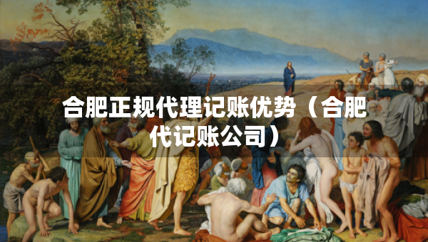 合肥正規(guī)代理記賬優(yōu)勢（合肥代記賬公司）