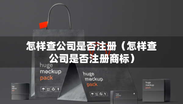 怎樣查公司是否注冊（怎樣查公司是否注冊商標）