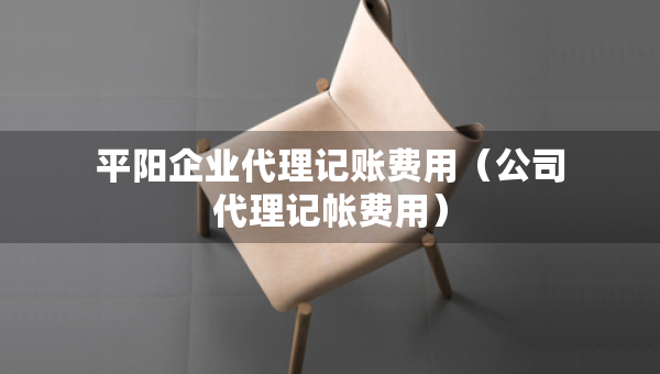 平陽企業(yè)代理記賬費用（公司代理記帳費用）