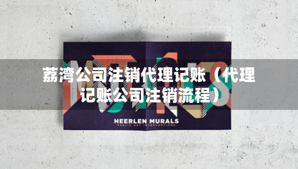 荔灣公司注銷代理記賬（代理記賬公司注銷流程）