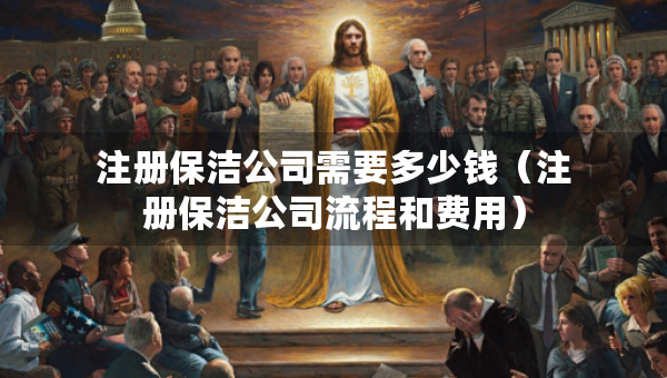 注冊保潔公司需要多少錢（注冊保潔公司流程和費(fèi)用）