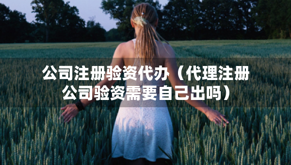 公司注冊驗資代辦（代理注冊公司驗資需要自己出嗎）