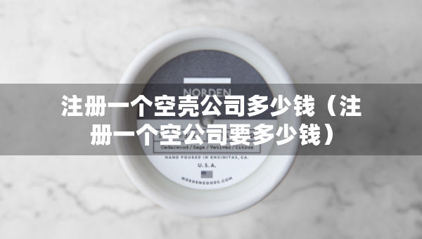 注冊一個空殼公司多少錢（注冊一個空公司要多少錢）
