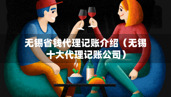無(wú)錫省錢代理記賬介紹（無(wú)錫十大代理記賬公司）
