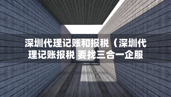 深圳代理記賬和報(bào)稅（深圳代理記賬報(bào)稅 要找三合一企服）