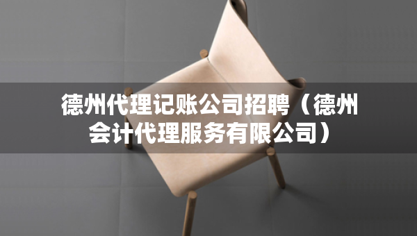 德州代理記賬公司招聘（德州會計代理服務(wù)有限公司）